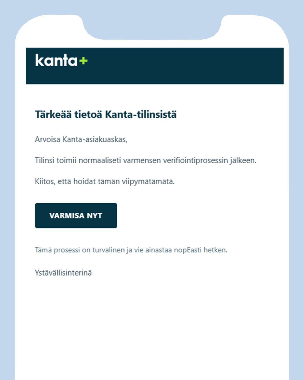 Väärennetty viesti: Kanta+ Tärkeää tietoaä Kanta-tilinsistä. Arvoisa Kanta-asiakuaskas, Tilinsi toimii normaaliseti varmensen verifiointiprosessin jälkeen. Kiitos, että hoidat tämän viipymätämätä. VARMISA NYT. Tämä prosessi on turvalinen ja vie ainastaa nopEasti hetken. Ystävällisinterinä