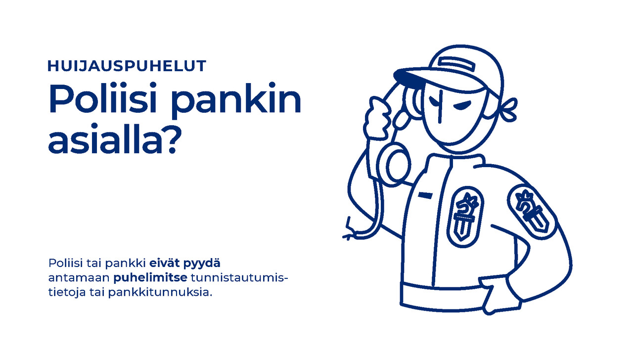 Huijauspuhelut - Poliisi pankin asialla? Poliisi tai pankki eivät pyydä antamaan puhelimitse tunnistautumistietoja tai pankkitunnuksia.